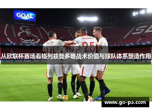 从欧联杯赛场看格列兹曼多维战术价值与球队体系塑造作用 从欧联杯赛场看格列兹曼多维战术价值与球队体系塑造作用