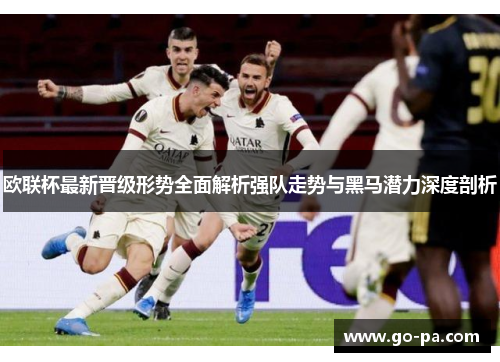 欧联杯最新晋级形势全面解析强队走势与黑马潜力深度剖析
