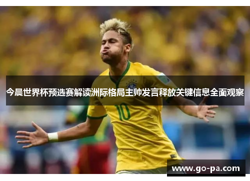 今晨世界杯预选赛解读洲际格局主帅发言释放关键信息全面观察 今晨世界杯预选赛解读洲际格局主帅发言释放关键信息全面观察