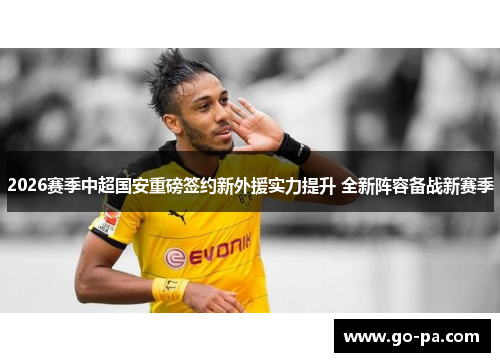 2026赛季中超国安重磅签约新外援实力提升 全新阵容备战新赛季