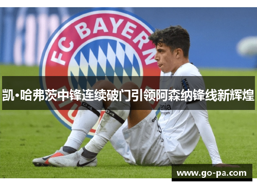 凯·哈弗茨中锋连续破门引领阿森纳锋线新辉煌 凯·哈弗茨中锋连续破门引领阿森纳锋线新辉煌
