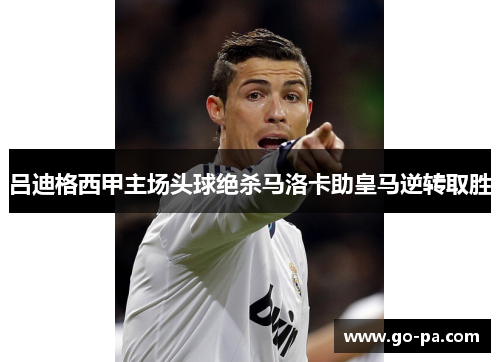 吕迪格西甲主场头球绝杀马洛卡助皇马逆转取胜