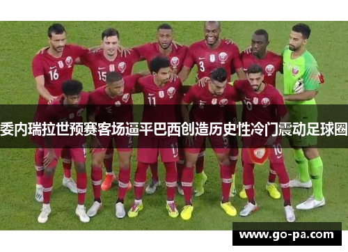 委内瑞拉世预赛客场逼平巴西创造历史性冷门震动足球圈 委内瑞拉世预赛客场逼平巴西创造历史性冷门震动足球圈