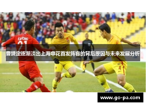 曹赟定逐渐淡出上海申花首发阵容的背后原因与未来发展分析 曹赟定逐渐淡出上海申花首发阵容的背后原因与未来发展分析