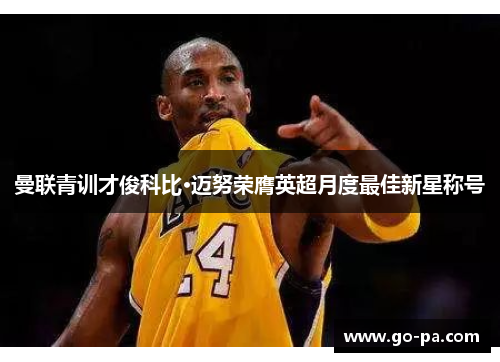 曼联青训才俊科比·迈努荣膺英超月度最佳新星称号 曼联青训才俊科比·迈努荣膺英超月度最佳新星称号