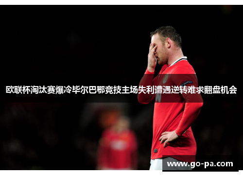 欧联杯淘汰赛爆冷毕尔巴鄂竞技主场失利遭遇逆转难求翻盘机会