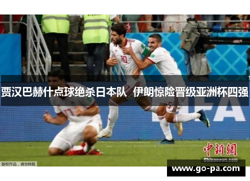 贾汉巴赫什点球绝杀日本队  伊朗惊险晋级亚洲杯四强