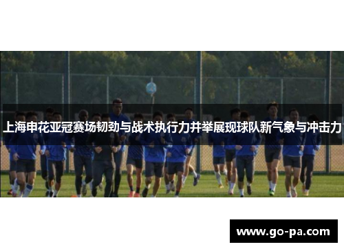 上海申花亚冠赛场韧劲与战术执行力并举展现球队新气象与冲击力