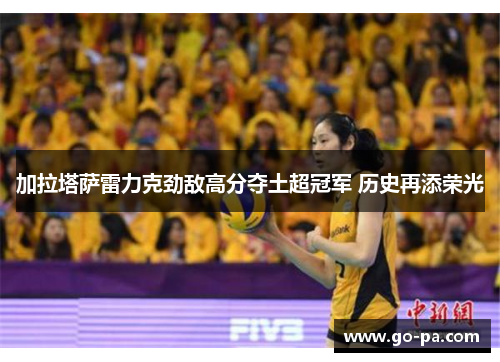 加拉塔萨雷力克劲敌高分夺土超冠军 历史再添荣光 加拉塔萨雷力克劲敌高分夺土超冠军 历史再添荣光