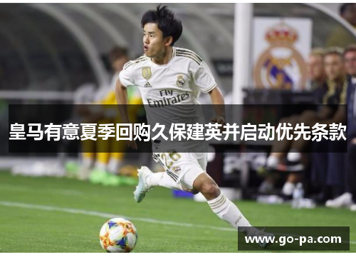 皇马有意夏季回购久保建英并启动优先条款 皇马有意夏季回购久保建英并启动优先条款