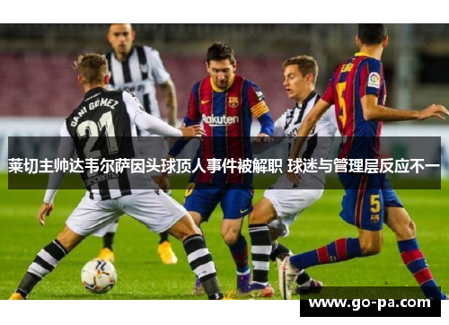 莱切主帅达韦尔萨因头球顶人事件被解职 球迷与管理层反应不一 莱切主帅达韦尔萨因头球顶人事件被解职 球迷与管理层反应不一