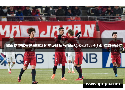 上海申花亚冠赛场展现坚韧不拔精神与精确战术执行力全力拼搏取得佳绩 上海申花亚冠赛场展现坚韧不拔精神与精确战术执行力全力拼搏取得佳绩