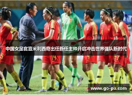 中国女足官宣米利西奇出任新任主帅开启冲击世界强队新时代 中国女足官宣米利西奇出任新任主帅开启冲击世界强队新时代