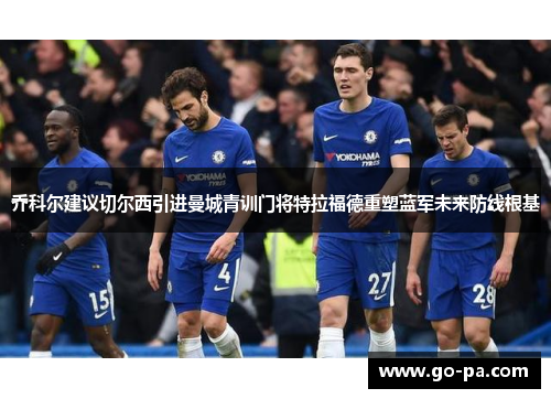 乔科尔建议切尔西引进曼城青训门将特拉福德重塑蓝军未来防线根基