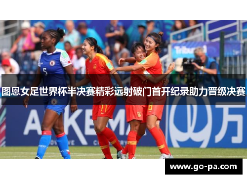 图恩女足世界杯半决赛精彩远射破门首开纪录助力晋级决赛 图恩女足世界杯半决赛精彩远射破门首开纪录助力晋级决赛