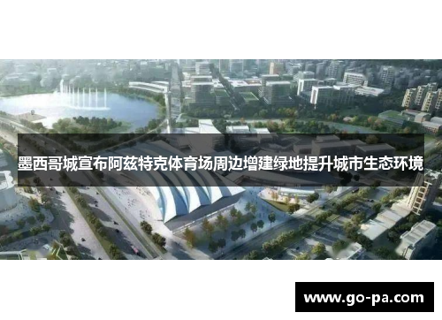 墨西哥城宣布阿兹特克体育场周边增建绿地提升城市生态环境 墨西哥城宣布阿兹特克体育场周边增建绿地提升城市生态环境