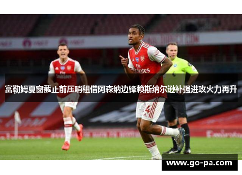 富勒姆夏窗截止前压哨租借阿森纳边锋赖斯纳尔逊补强进攻火力再升 富勒姆夏窗截止前压哨租借阿森纳边锋赖斯纳尔逊补强进攻火力再升