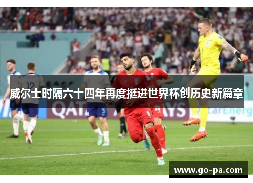 威尔士时隔六十四年再度挺进世界杯创历史新篇章 威尔士时隔六十四年再度挺进世界杯创历史新篇章
