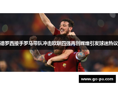德罗西接手罗马带队冲击欧联四强再创辉煌引发球迷热议