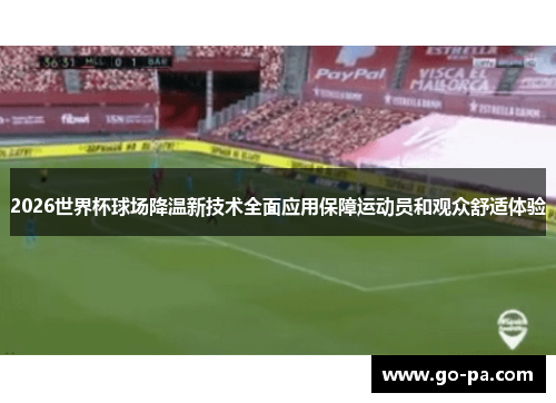 2026世界杯球场降温新技术全面应用保障运动员和观众舒适体验 2026世界杯球场降温新技术全面应用保障运动员和观众舒适体验