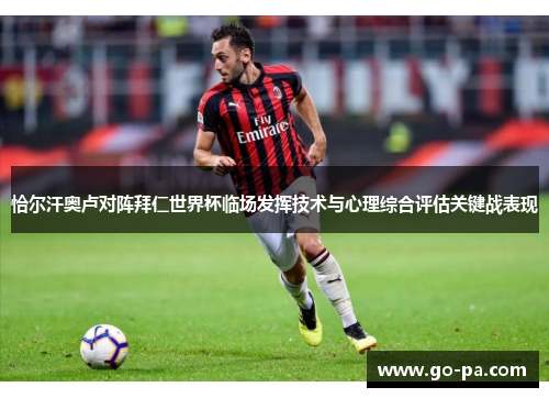 恰尔汗奥卢对阵拜仁世界杯临场发挥技术与心理综合评估关键战表现 恰尔汗奥卢对阵拜仁世界杯临场发挥技术与心理综合评估关键战表现
