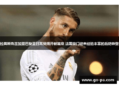 拉莫斯免签加盟巴黎圣日耳曼揭开新篇章 法国豪门迎来经验丰富的后防铁壁 拉莫斯免签加盟巴黎圣日耳曼揭开新篇章 法国豪门迎来经验丰富的后防铁壁