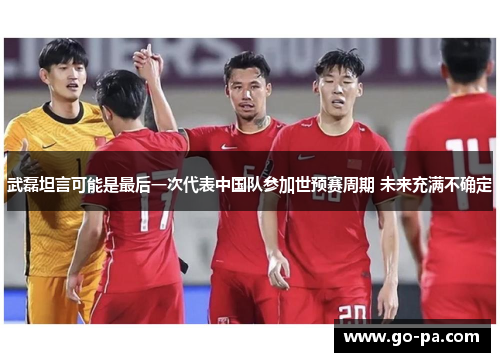 武磊坦言可能是最后一次代表中国队参加世预赛周期 未来充满不确定 武磊坦言可能是最后一次代表中国队参加世预赛周期 未来充满不确定