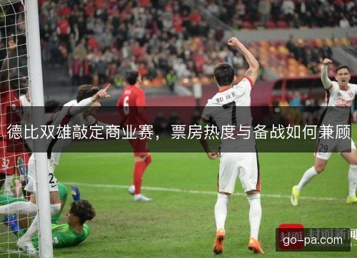 德比双雄敲定商业赛，票房热度与备战如何兼顾