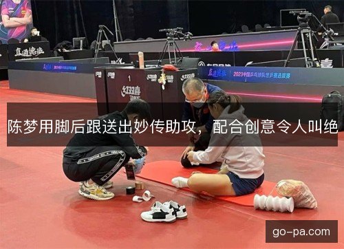 陈梦用脚后跟送出妙传助攻，配合创意令人叫绝